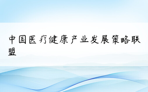 中国医疗健康产业发展策略联盟