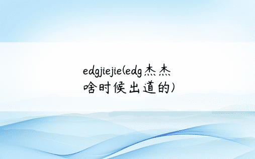 edgjiejie(edg杰杰啥时候出道的)