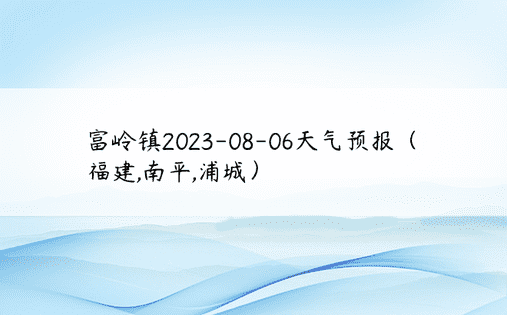 富岭镇2023-08-06天气预报（福建,南平,浦城）