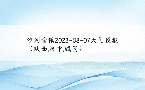 沙河营镇2023-08-07天气预报（陕西,汉中,城固）