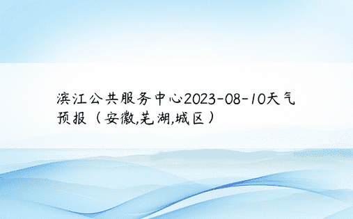 滨江公共服务中心2023-08-10天气预报（安徽,芜湖,城区）