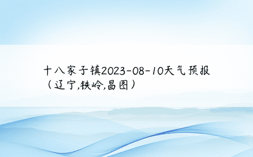 十八家子镇2023-08-10天气预报（辽宁,铁岭,昌图）
