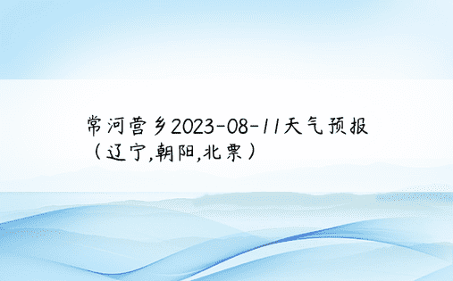 常河营乡2023-08-11天气预报（辽宁,朝阳,北票）