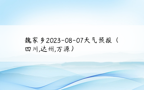 魏家乡2023-08-07天气预报（四川,达州,万源）