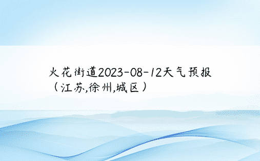 火花街道2023-08-12天气预报（江苏,徐州,城区）