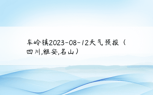 车岭镇2023-08-12天气预报（四川,雅安,名山）
