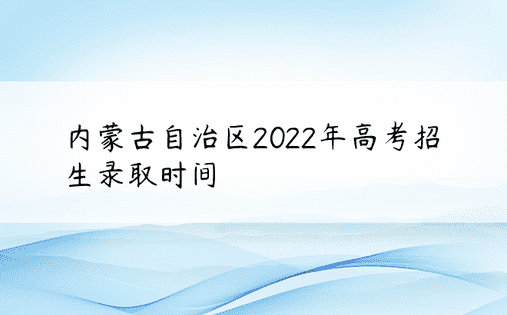 内蒙古自治区2022年高考招生录取时间