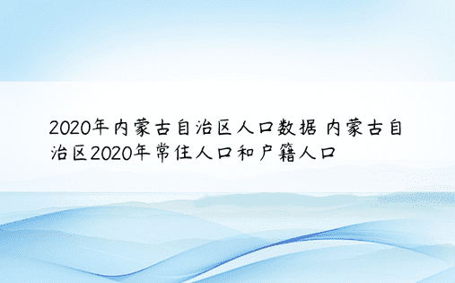 2020年内蒙古自治区人口数据 内蒙古自治区2020年常住人口和户籍人口