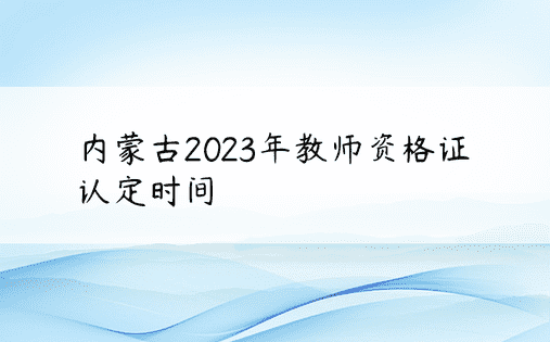 内蒙古2023年教师资格证认定时间