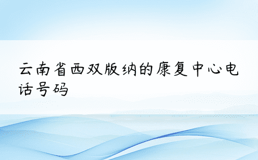 云南省西双版纳的康复中心电话号码