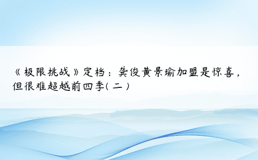 《极限挑战》定档：龚俊黄景瑜加盟是惊喜，但很难超越前四季( 二 )