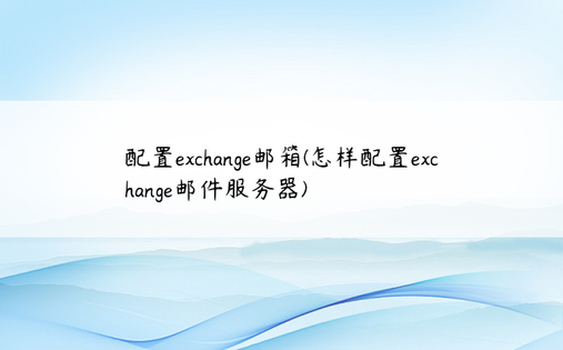 配置exchange邮箱(怎样配置exchange邮件服务器)