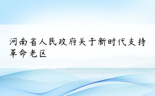 河南省人民政府关于新时代支持革命老区