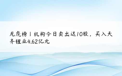 龙虎榜丨机构今日卖出这10股，买入天齐锂业4.62亿元