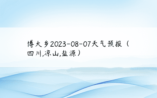 博大乡2023-08-07天气预报（四川,凉山,盐源）