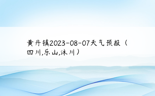 黄丹镇2023-08-07天气预报（四川,乐山,沐川）