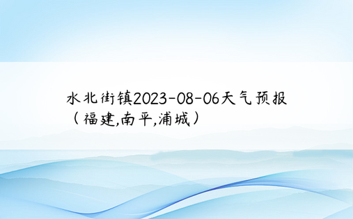 水北街镇2023-08-06天气预报（福建,南平,浦城）