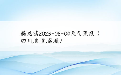 骑龙镇2023-08-04天气预报（四川,自贡,富顺）