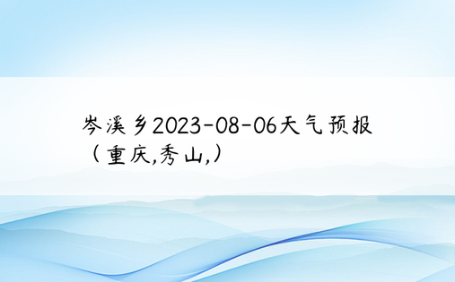 岑溪乡2023-08-06天气预报（重庆,秀山,）