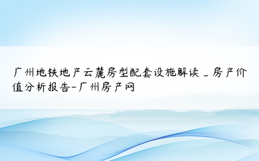 广州地铁地产云麓房型配套设施解读_房产价值分析报告-广州房产网