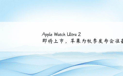 Apple Watch Ultra 2 即将上市，苹果为秋季发布会准备了大攻略
