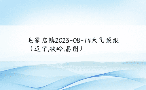 毛家店镇2023-08-14天气预报（辽宁,铁岭,昌图）