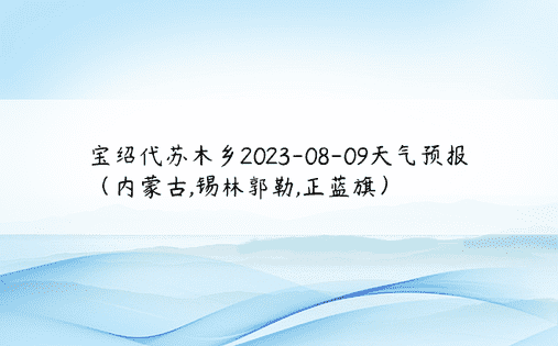 宝绍代苏木乡2023-08-09天气预报（内蒙古,锡林郭勒,正蓝旗）