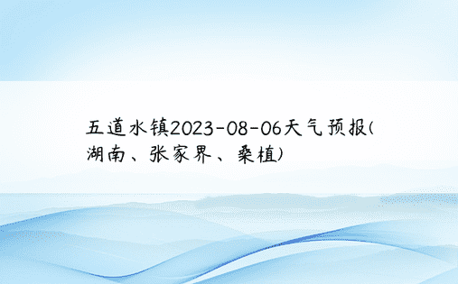五道水镇2023-08-06天气预报(湖南、张家界、桑植)