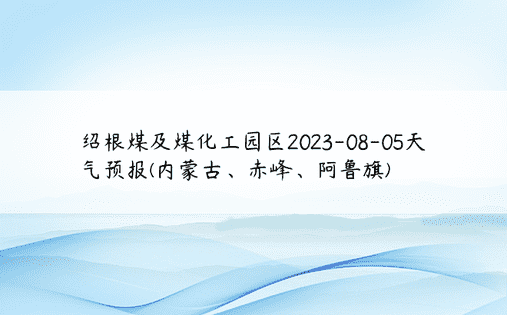 绍根煤及煤化工园区2023-08-05天气预报(内蒙古、赤峰、阿鲁旗)