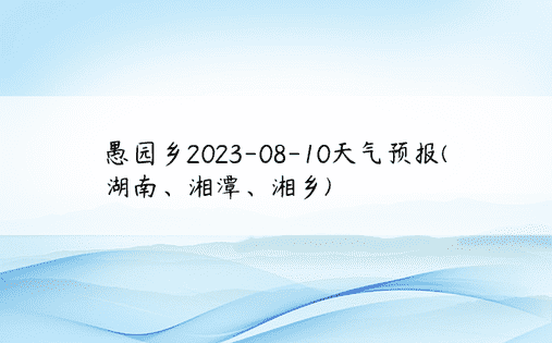 愚园乡2023-08-10天气预报(湖南、湘潭、湘乡)