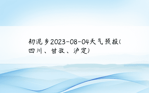 初泥乡2023-08-04天气预报(四川、甘孜、泸定)