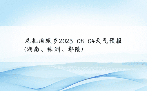 龙扎瑶族乡2023-08-04天气预报(湖南、株洲、鄢陵)