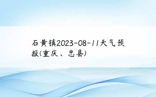 石黄镇2023-08-11天气预报(重庆、忠县)