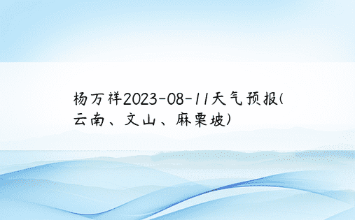杨万祥2023-08-11天气预报(云南、文山、麻栗坡)