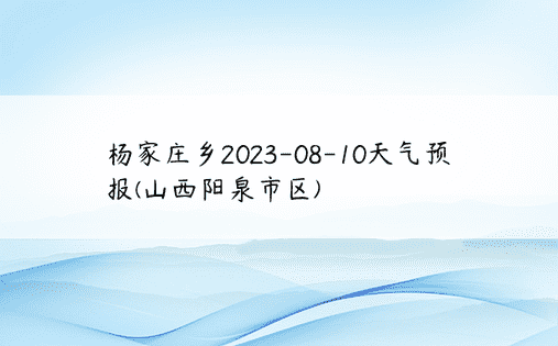 杨家庄乡2023-08-10天气预报(山西阳泉市区)