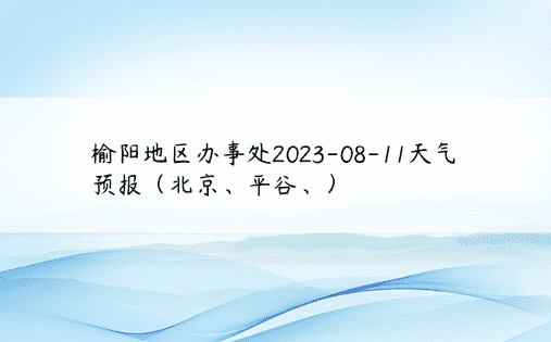 榆阳地区办事处2023-08-11天气预报（北京、平谷、）