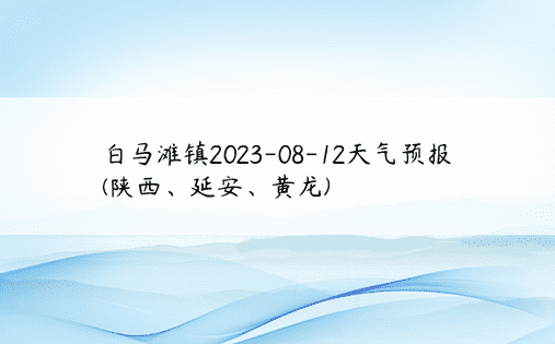 白马滩镇2023-08-12天气预报(陕西、延安、黄龙)