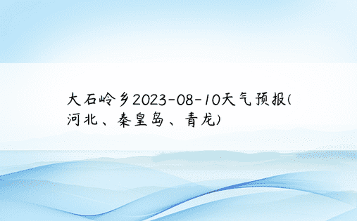 大石岭乡2023-08-10天气预报(河北、秦皇岛、青龙)