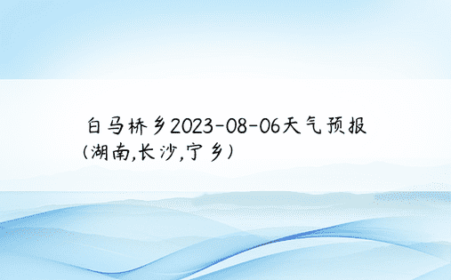 白马桥乡2023-08-06天气预报(湖南,长沙,宁乡)