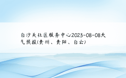 白沙关社区服务中心2023-08-08天气预报(贵州、贵阳、白云)