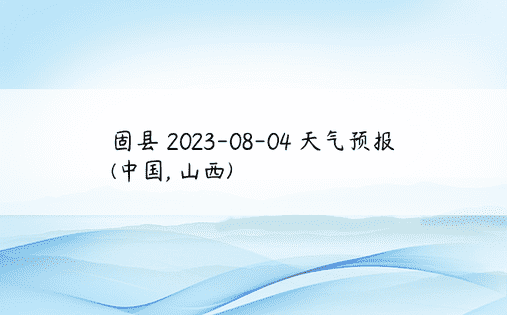 固县 2023-08-04 天气预报 (中国, 山西) 