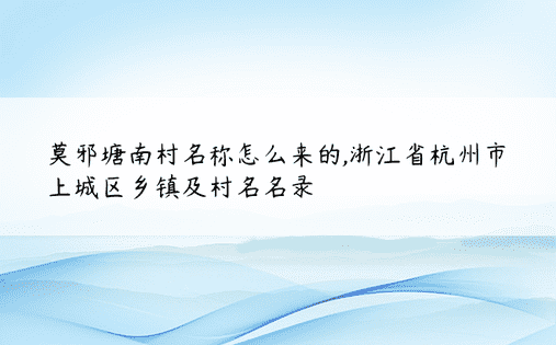 莫邪塘南村名称怎么来的,浙江省杭州市上城区乡镇及村名名录