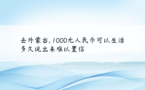 去外蒙古, 1000元人民币可以生活多久说出来难以置信