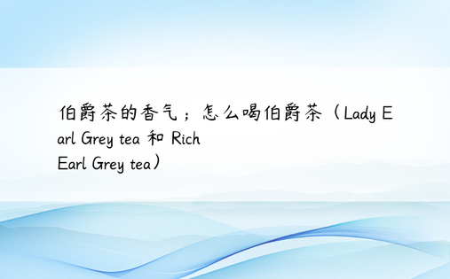 伯爵茶的香气；怎么喝伯爵茶（Lady Earl Grey tea 和 Rich Earl Grey tea）