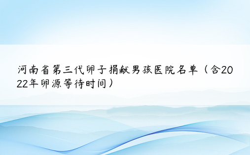 河南省第三代卵子捐献男孩医院名单（含2022年卵源等待时间）