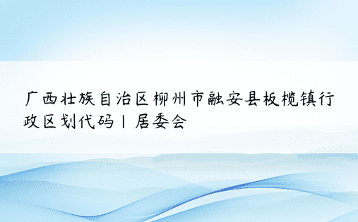 广西壮族自治区柳州市融安县板榄镇行政区划代码|居委会