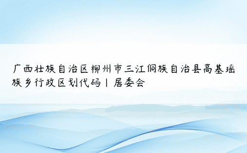 广西壮族自治区柳州市三江侗族自治县高基瑶族乡行政区划代码|居委会