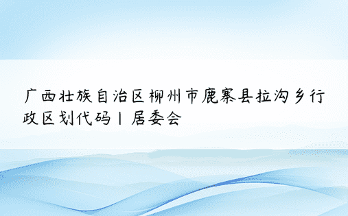 广西壮族自治区柳州市鹿寨县拉沟乡行政区划代码|居委会
