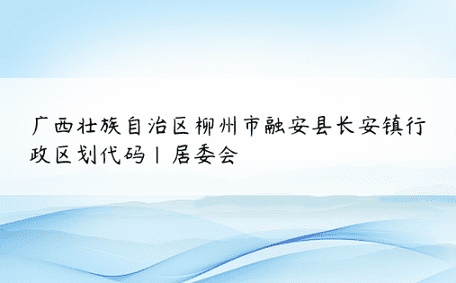 广西壮族自治区柳州市融安县长安镇行政区划代码|居委会