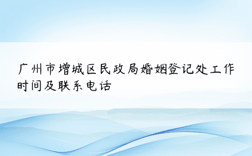 广州市增城区民政局婚姻登记处工作时间及联系电话 
